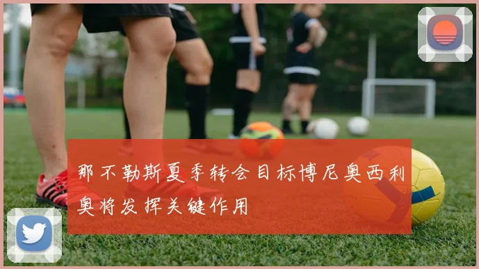 那不勒斯夏季转会目标博尼奥西利奥将发挥关键作用