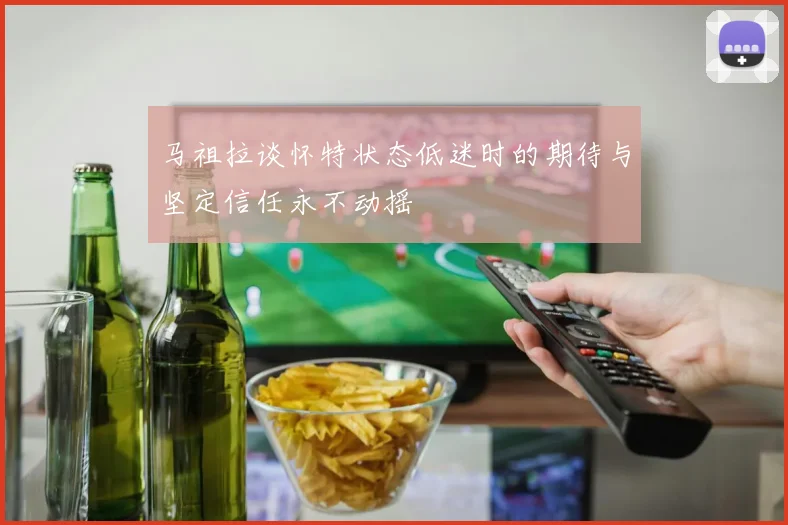 马祖拉谈怀特状态低迷时的期待与坚定信任永不动摇