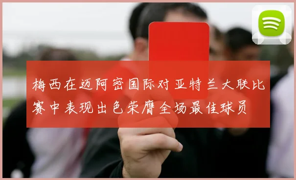 梅西在迈阿密国际对亚特兰大联比赛中表现出色荣膺全场最佳球员