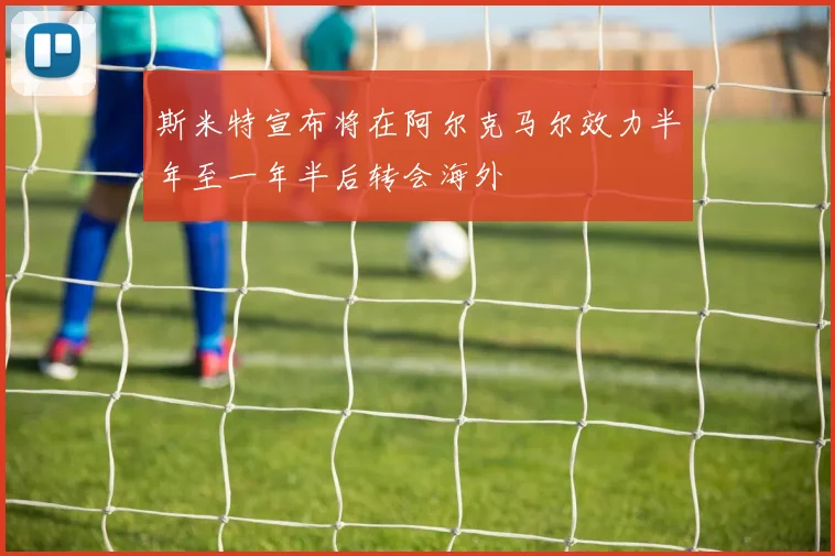 斯米特宣布将在阿尔克马尔效力半年至一年半后转会海外