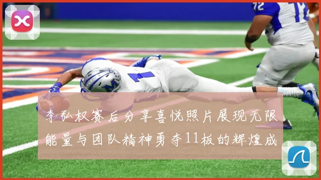 李弘权赛后分享喜悦照片展现无限能量与团队精神勇夺11板的辉煌成就