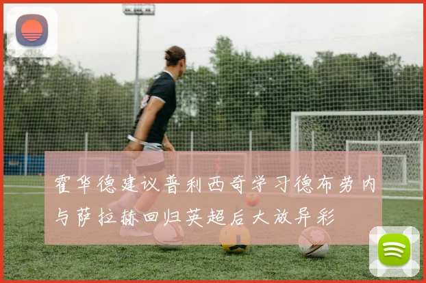 霍华德建议普利西奇学习德布劳内与萨拉赫回归英超后大放异彩
