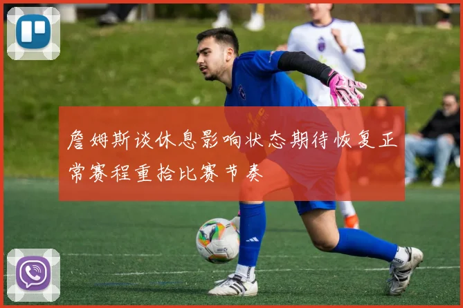 詹姆斯谈休息影响状态期待恢复正常赛程重拾比赛节奏