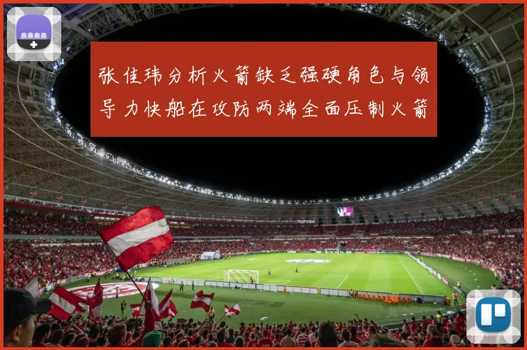 张佳玮分析火箭缺乏强硬角色与领导力快船在攻防两端全面压制火箭表现