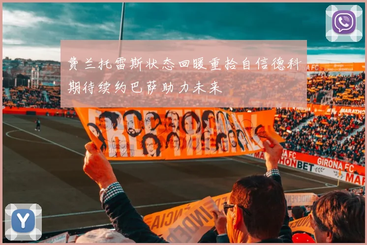 费兰托雷斯状态回暖重拾自信德科期待续约巴萨助力未来