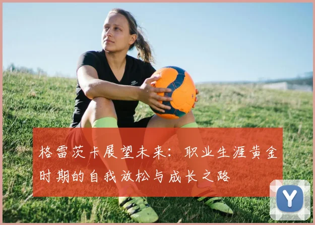 格雷茨卡展望未来：职业生涯黄金时期的自我放松与成长之路