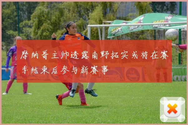 摩纳哥主帅透露南野拓实或将在赛季结束后参与新赛事