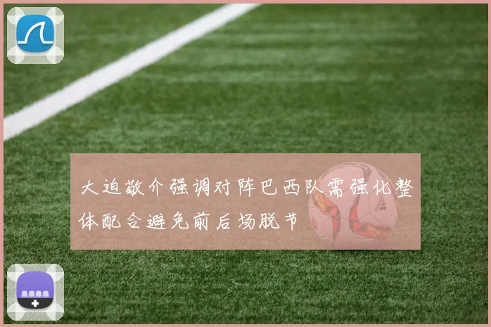 大迫敬介强调对阵巴西队需强化整体配合避免前后场脱节