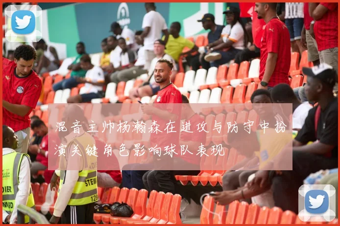 混音主帅杨瀚森在进攻与防守中扮演关键角色影响球队表现