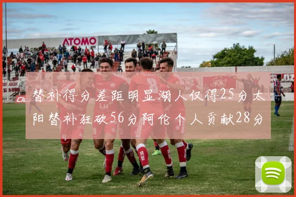 替补得分差距明显湖人仅得25分太阳替补狂砍56分阿伦个人贡献28分