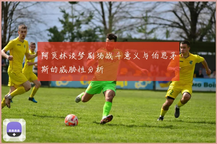 阿莫林谈梦剧场战斗意义与伯恩茅斯的威胁性分析