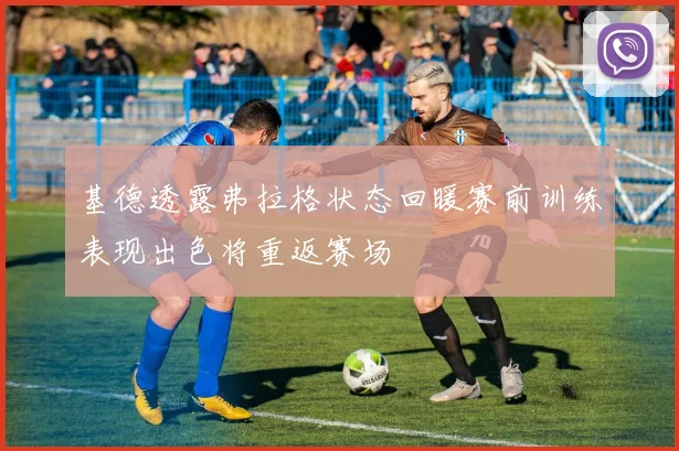 基德透露弗拉格状态回暖赛前训练表现出色将重返赛场