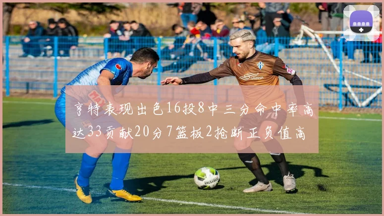 亨特表现出色16投8中三分命中率高达33贡献20分7篮板2抢断正负值高达19