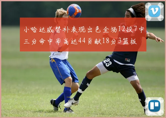 小哈达威替补表现出色全场12投7中三分命中率高达44贡献18分3篮板