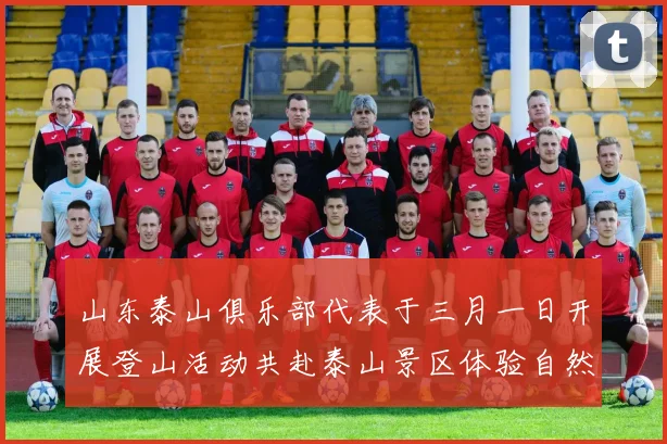山东泰山俱乐部代表于三月一日开展登山活动共赴泰山景区体验自然之美