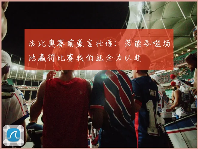 法比奥赛前豪言壮语：若能吞噬场地赢得比赛我们就全力以赴