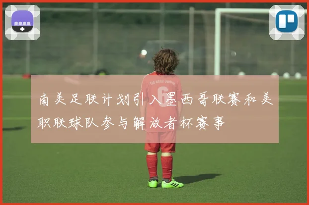 南美足联计划引入墨西哥联赛和美职联球队参与解放者杯赛事