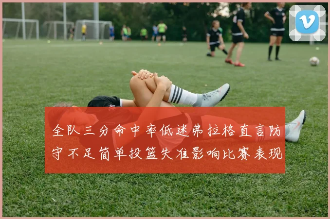 全队三分命中率低迷弗拉格直言防守不足简单投篮失准影响比赛表现