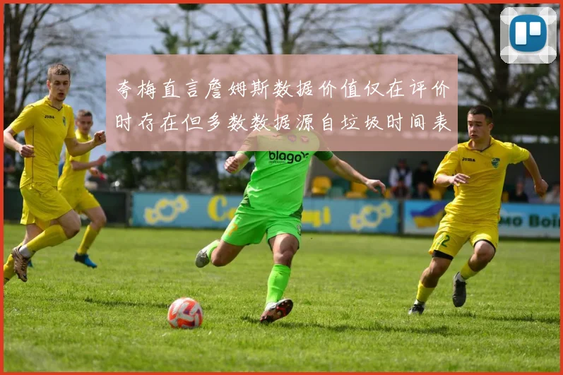 夸梅直言詹姆斯数据价值仅在评价时存在但多数数据源自垃圾时间表现
