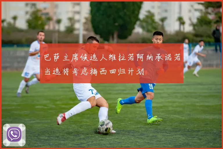 巴萨主席候选人维拉若阿纳承诺若当选将考虑梅西回归计划
