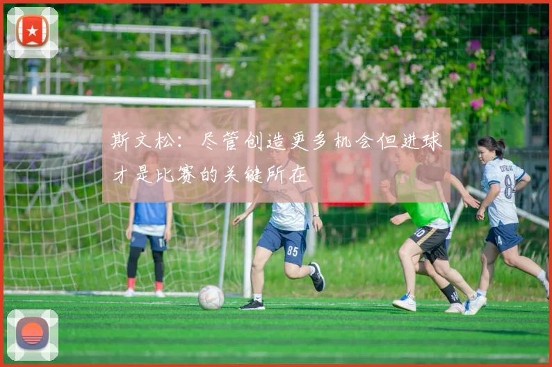 斯文松：尽管创造更多机会但进球才是比赛的关键所在