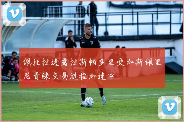 佩杜拉透露拉斯帕多里受加斯佩里尼青睐交易进程加速中