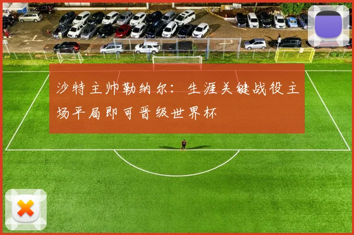 沙特主帅勒纳尔：生涯关键战役主场平局即可晋级世界杯