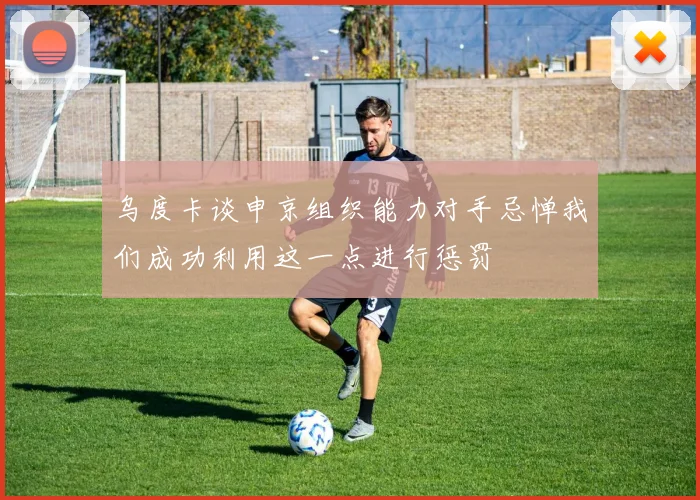 乌度卡谈申京组织能力对手忌惮我们成功利用这一点进行惩罚