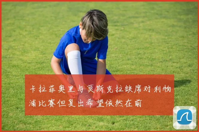 卡拉菲奥里与莫斯克拉缺席对利物浦比赛但复出希望依然在前