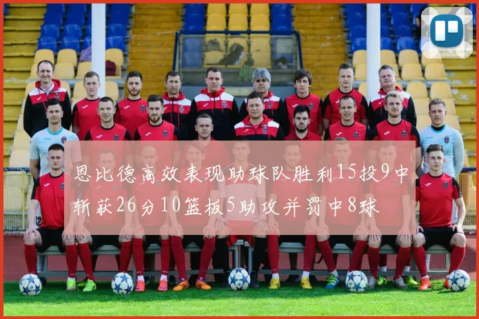 恩比德高效表现助球队胜利15投9中斩获26分10篮板5助攻并罚中8球