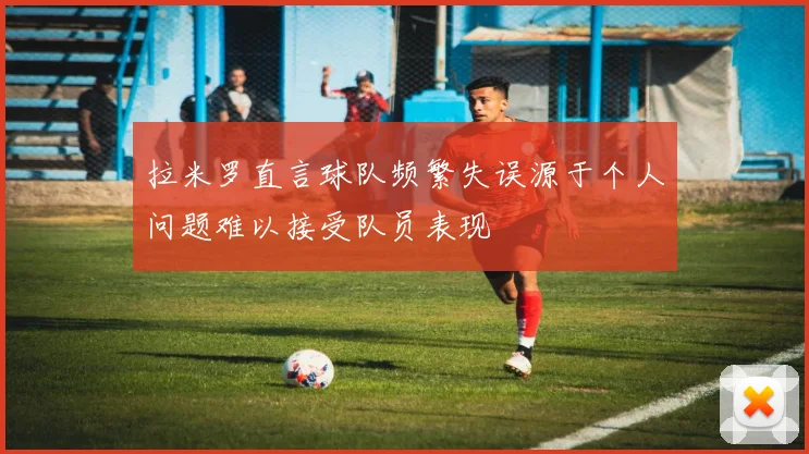 拉米罗直言球队频繁失误源于个人问题难以接受队员表现
