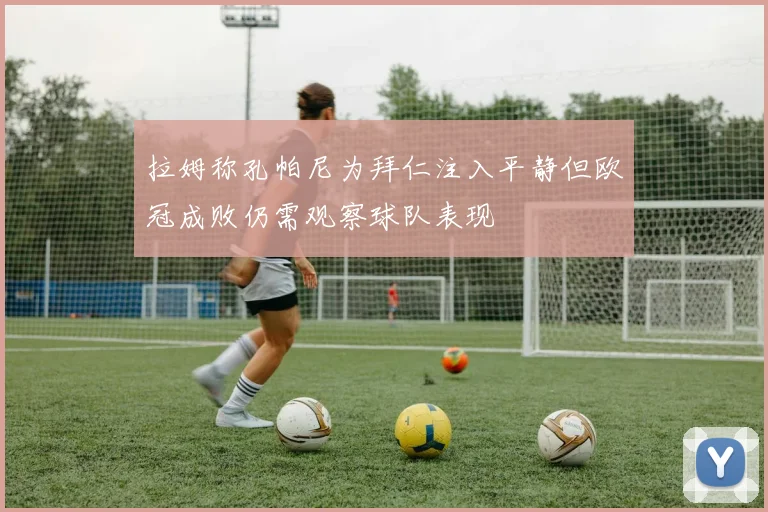 拉姆称孔帕尼为拜仁注入平静但欧冠成败仍需观察球队表现
