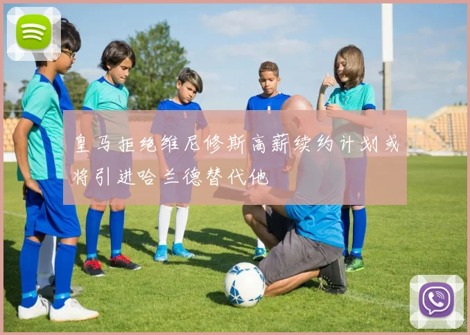 皇马拒绝维尼修斯高薪续约计划或将引进哈兰德替代他