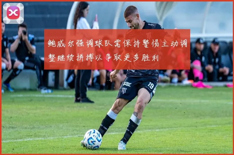 鲍威尔强调球队需保持警惕主动调整继续拼搏以争取更多胜利