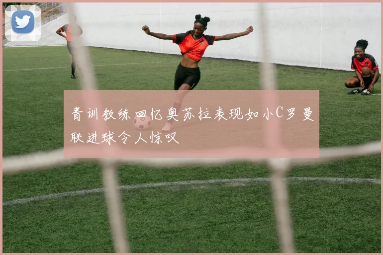 青训教练回忆奥苏拉表现如小C罗曼联进球令人惊叹