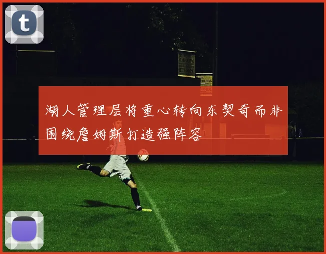 湖人管理层将重心转向东契奇而非围绕詹姆斯打造强阵容