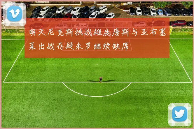 明天尼克斯挑战雄鹿唐斯与亚布塞莱出战存疑米罗继续缺席