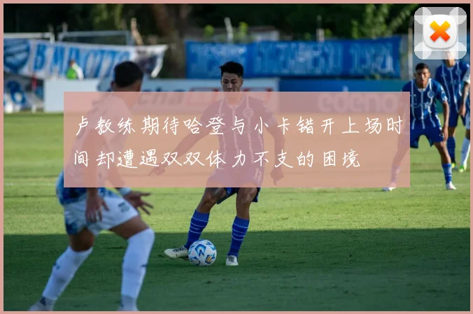 卢教练期待哈登与小卡错开上场时间却遭遇双双体力不支的困境