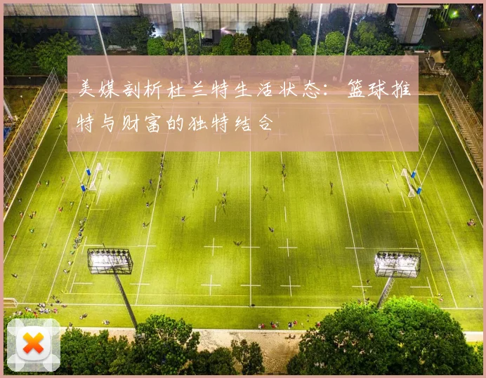 美媒剖析杜兰特生活状态：篮球推特与财富的独特结合