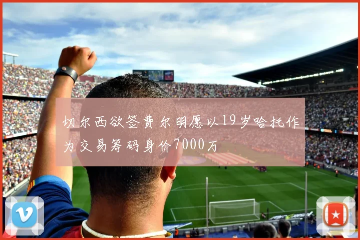 切尔西欲签费尔明愿以19岁哈托作为交易筹码身价7000万