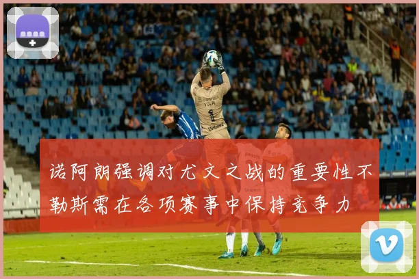诺阿朗强调对尤文之战的重要性不勒斯需在各项赛事中保持竞争力