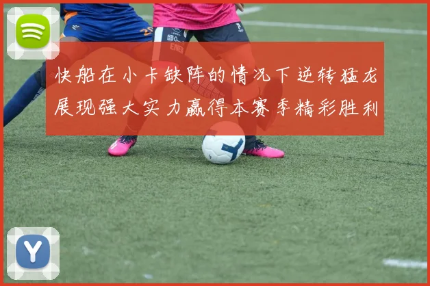 快船在小卡缺阵的情况下逆转猛龙展现强大实力赢得本赛季精彩胜利