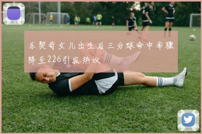东契奇女儿出生后三分球命中率骤降至226引发热议