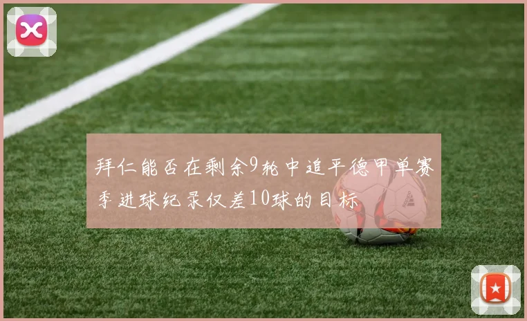 拜仁能否在剩余9轮中追平德甲单赛季进球纪录仅差10球的目标