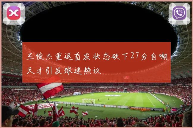 王俊杰重返首发状态砍下27分自嘲天才引发球迷热议