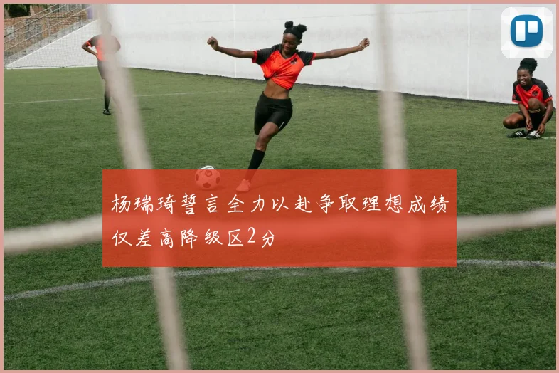 杨瑞琦誓言全力以赴争取理想成绩仅差高降级区2分