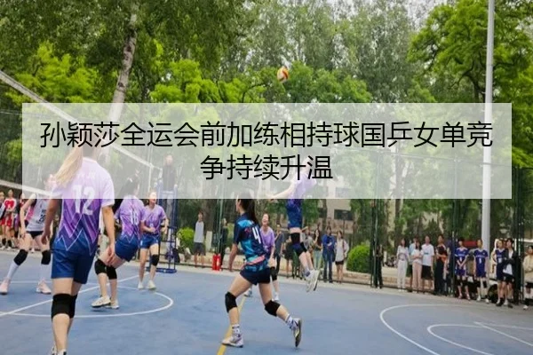 孙颖莎全运会前加练相持球国乒女单竞争持续升温 | dafabet